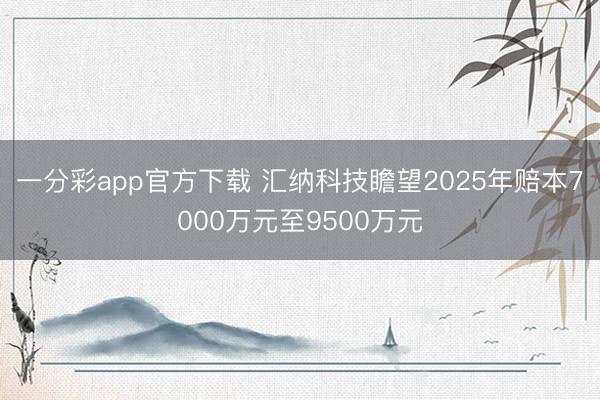 一分彩app官方下载 汇纳科技瞻望2025年赔本7000万元至9500万元