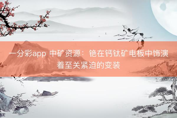 一分彩app 中矿资源：铯在钙钛矿电板中饰演着至关紧迫的变装