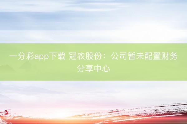 一分彩app下载 冠农股份：公司暂未配置财务分享中心