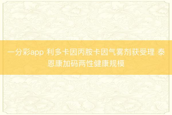 一分彩app 利多卡因丙胺卡因气雾剂获受理 泰恩康加码两性健康规模