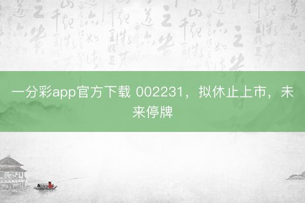 一分彩app官方下载 002231，拟休止上市，未来停牌