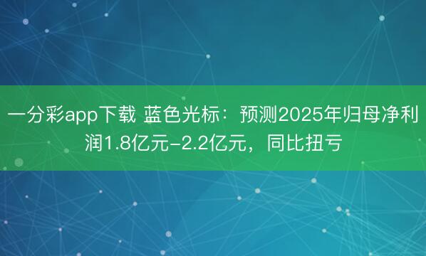 一分彩app下载 蓝色光标：预测2025年归母净利润1.8亿元-2.2亿元，同比扭亏