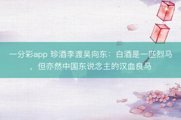 一分彩app 珍酒李渡吴向东：白酒是一匹烈马，但亦然中国东说念主的汉血良马