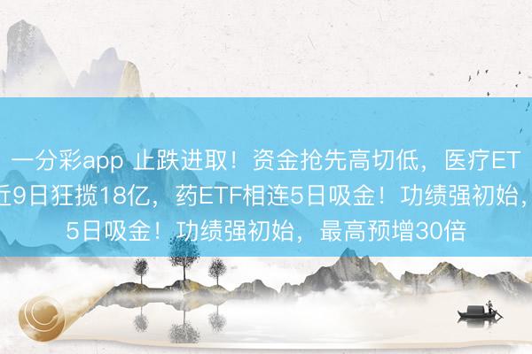 一分彩app 止跌进取!资金抢先高切低,医疗ETF(512170)近9日狂揽18亿,药ETF相连5日吸金!功绩强初始,最高预增30倍