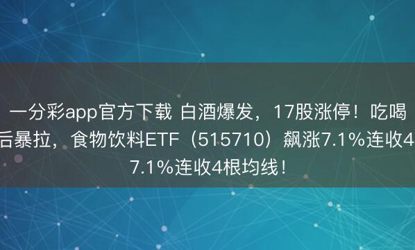 一分彩app官方下载 白酒爆发，17股涨停！吃喝板块午后暴拉，食物饮料ETF（515710）飙涨7.1%连收4根均线！