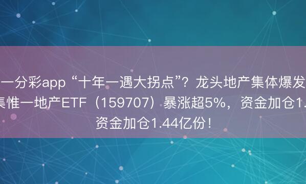 一分彩app “十年一遇大拐点”?龙头地产集体爆发,全市集惟一地产ETF(159707)暴涨超5%,资金加仓1.44亿份!