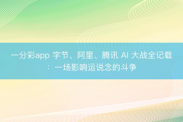 一分彩app 字节、阿里、腾讯 AI 大战全记载：一场影响运说念的斗争