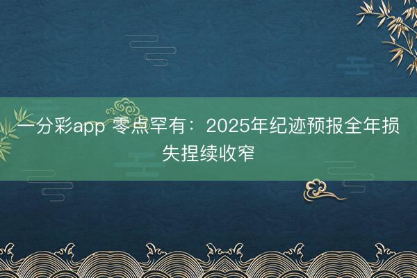 一分彩app 零点罕有：2025年纪迹预报全年损失捏续收窄