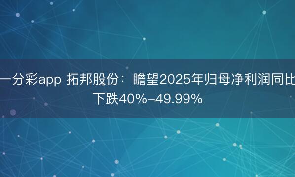 一分彩app 拓邦股份：瞻望2025年归母净利润同比下跌40%-49.99%