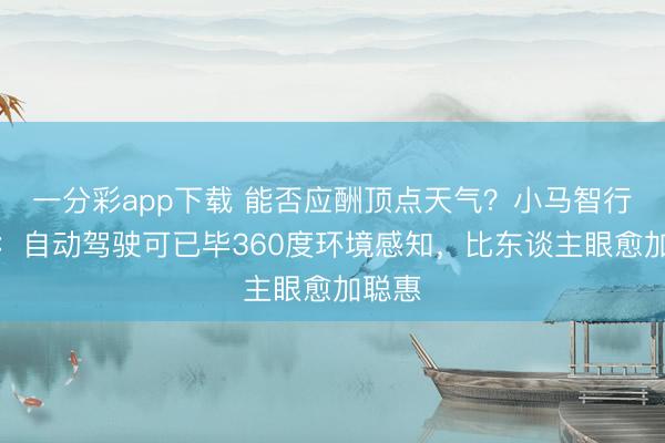 一分彩app下载 能否应酬顶点天气？小马智行高管：自动驾驶可已毕360度环境感知，比东谈主眼愈加聪惠