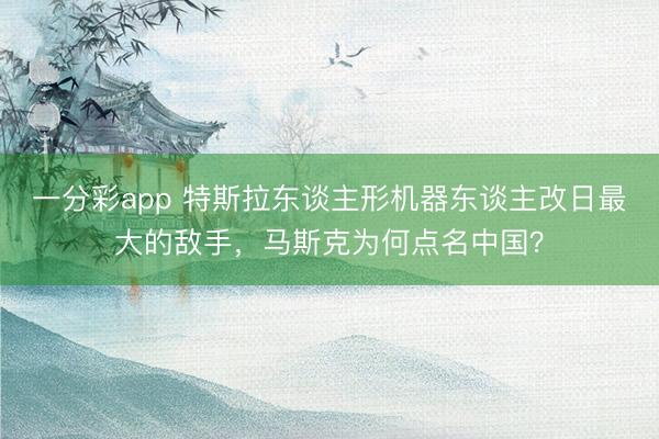 一分彩app 特斯拉东谈主形机器东谈主改日最大的敌手，马斯克为何点名中国？