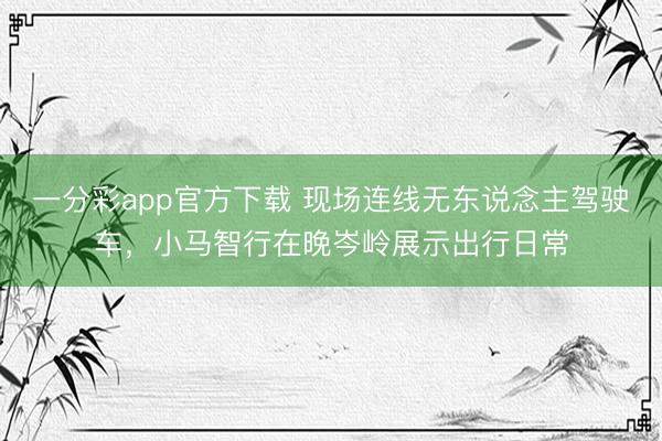 一分彩app官方下载 现场连线无东说念主驾驶车，小马智行在晚岑岭展示出行日常