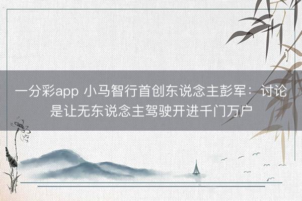 一分彩app 小马智行首创东说念主彭军：讨论是让无东说念主驾驶开进千门万户