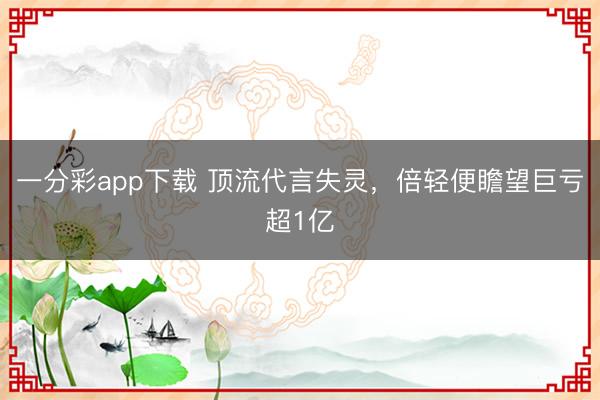 一分彩app下载 顶流代言失灵，倍轻便瞻望巨亏超1亿