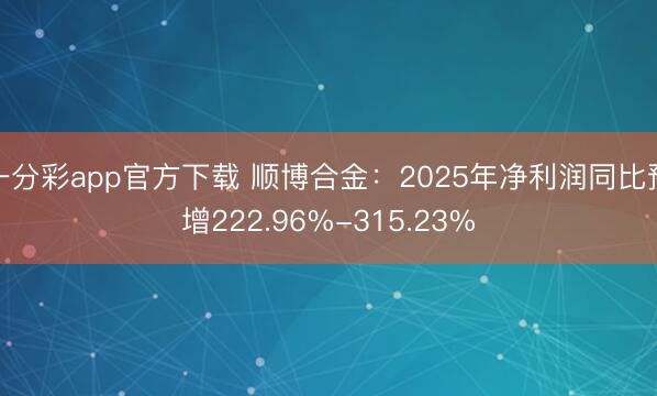 一分彩app官方下载 顺博合金：2025年净利润同比预增222.96%-315.23%