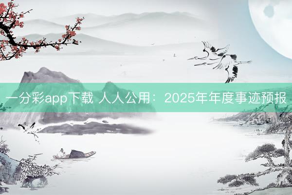 一分彩app下载 人人公用：2025年年度事迹预报