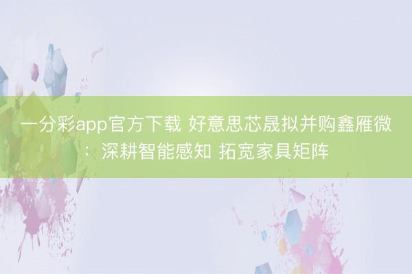 一分彩app官方下载 好意思芯晟拟并购鑫雁微：深耕智能感知 拓宽家具矩阵