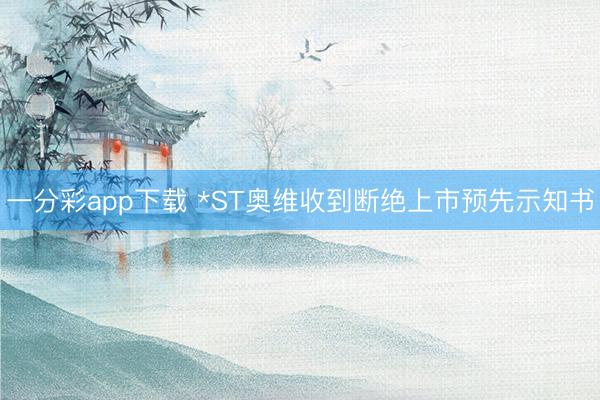 一分彩app下载 *ST奥维收到断绝上市预先示知书