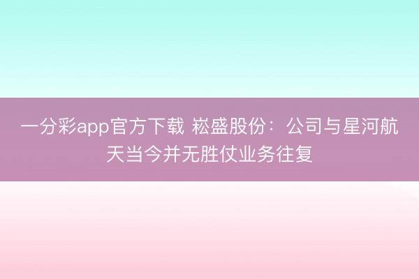 一分彩app官方下载 崧盛股份：公司与星河航天当今并无胜仗业务往复