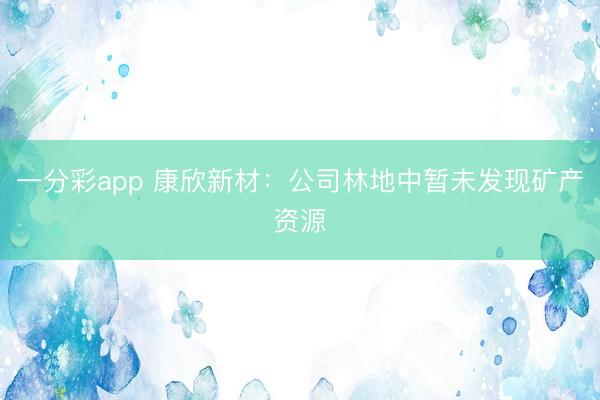 一分彩app 康欣新材：公司林地中暂未发现矿产资源