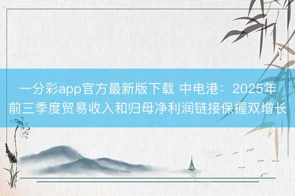 一分彩app官方最新版下载 中电港：2025年前三季度贸易收入和归母净利润链接保握双增长