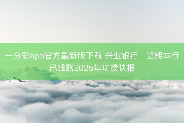 一分彩app官方最新版下载 兴业银行:近期本行已线路2025年功绩快报