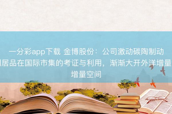 一分彩app下载 金博股份：公司激动碳陶制动系列居品在国际市集的考证与利用，渐渐大开外洋增量空间