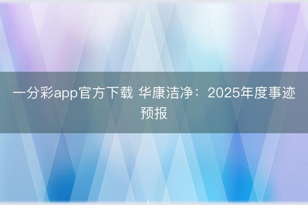 一分彩app官方下载 华康洁净：2025年度事迹预报