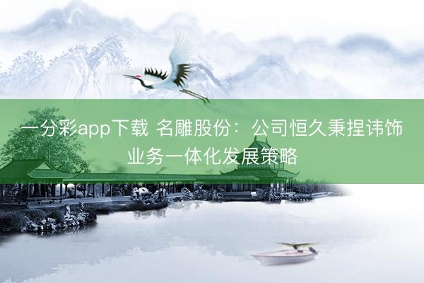 一分彩app下载 名雕股份:公司恒久秉捏讳饰业务一体化发展策略