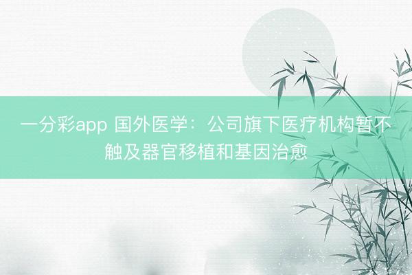 一分彩app 国外医学：公司旗下医疗机构暂不触及器官移植和基因治愈