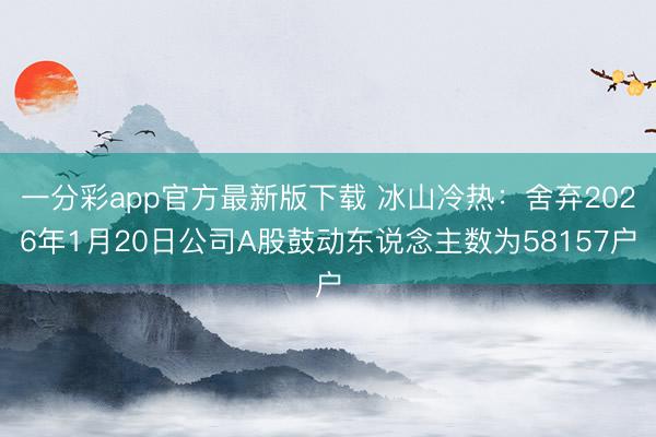 一分彩app官方最新版下载 冰山冷热：舍弃2026年1月20日公司A股鼓动东说念主数为58157户