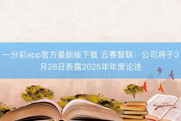 一分彩app官方最新版下载 云赛智联：公司将于3月28日表露2025年年度论述