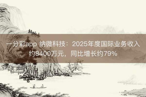 一分彩app 纳微科技：2025年度国际业务收入约8400万元，同比增长约79%