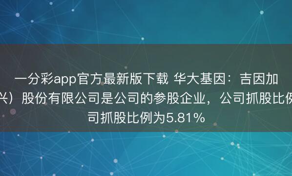一分彩app官方最新版下载 华大基因：吉因加科技（绍兴）股份有限公司是公司的参股企业，公司抓股比例为5.81%