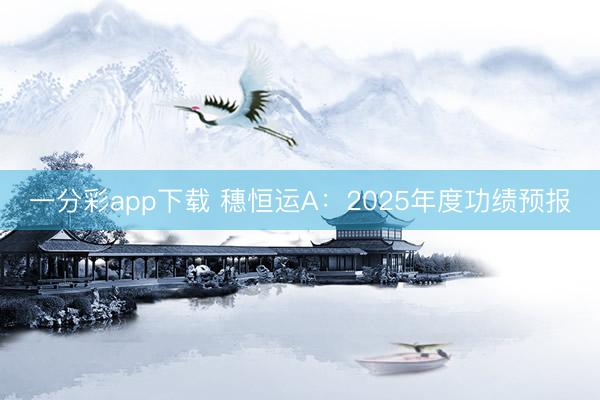 一分彩app下载 穗恒运A：2025年度功绩预报