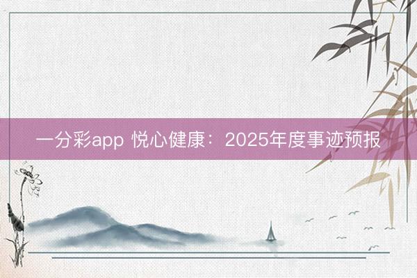 一分彩app 悦心健康：2025年度事迹预报