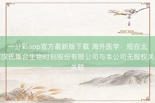 一分彩app官方最新版下载 海外医学：现在北京汉氏集合生物时刻股份有限公司与本公司无股权关联