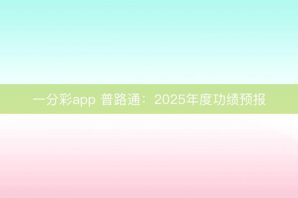 一分彩app 普路通：2025年度功绩预报