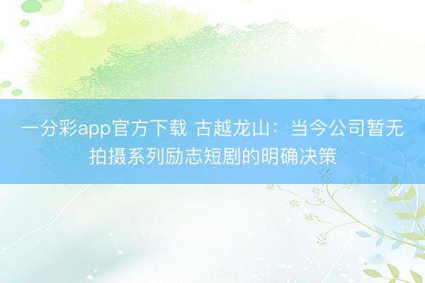 一分彩app官方下载 古越龙山：当今公司暂无拍摄系列励志短剧的明确决策