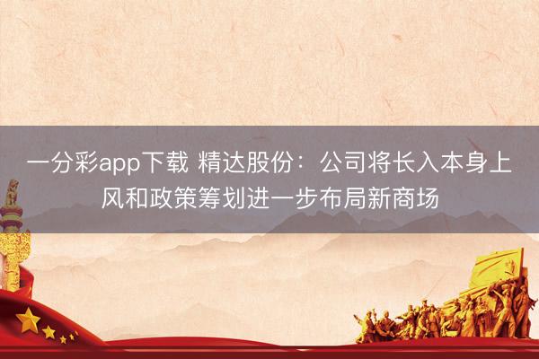 一分彩app下载 精达股份：公司将长入本身上风和政策筹划进一步布局新商场