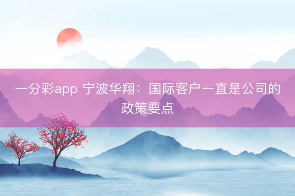 一分彩app 宁波华翔：国际客户一直是公司的政策要点