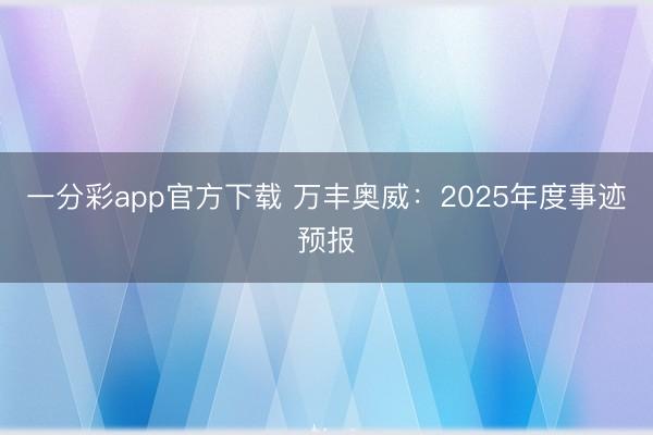 一分彩app官方下载 万丰奥威：2025年度事迹预报