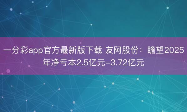 一分彩app官方最新版下载 友阿股份：瞻望2025年净亏本2.5亿元-3.72亿元