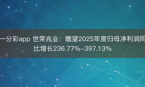 一分彩app 世荣兆业：瞻望2025年度归母净利润同比增长236.77%-397.13%