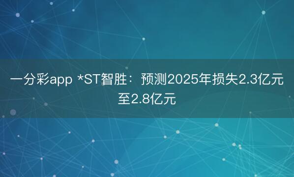 一分彩app *ST智胜:预测2025年损失2.3亿元至2.8亿元