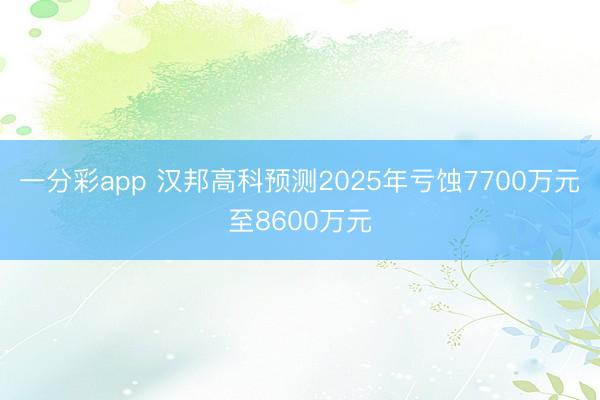 一分彩app 汉邦高科预测2025年亏蚀7700万元至8600万元