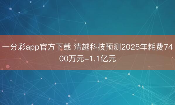 一分彩app官方下载 清越科技预测2025年耗费7400万元-1.1亿元