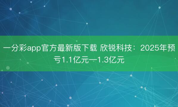 一分彩app官方最新版下载 欣锐科技:2025年预亏1.1亿元—1.3亿元