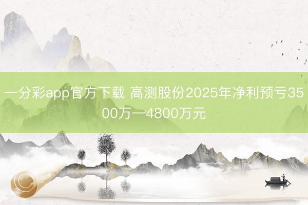 一分彩app官方下载 高测股份2025年净利预亏3500万—4800万元