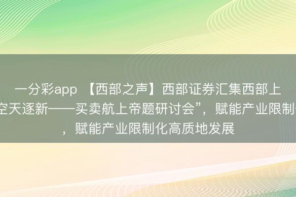 一分彩app 【西部之声】西部证券汇集西部上风本钱举办“空天逐新——买卖航上帝题研讨会”,赋能产业限制化高质地发展